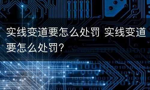 实线变道要怎么处罚 实线变道要怎么处罚?