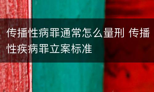 传播性病罪通常怎么量刑 传播性疾病罪立案标准