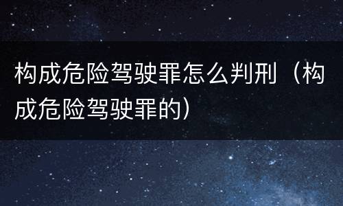 构成危险驾驶罪怎么判刑（构成危险驾驶罪的）