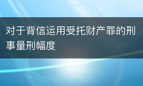 对于背信运用受托财产罪的刑事量刑幅度