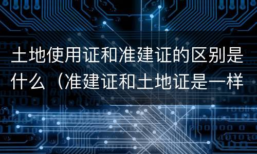 土地使用证和准建证的区别是什么（准建证和土地证是一样的吗）