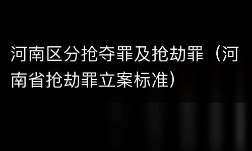 河南区分抢夺罪及抢劫罪（河南省抢劫罪立案标准）
