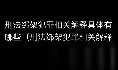刑法绑架犯罪相关解释具体有哪些（刑法绑架犯罪相关解释具体有哪些内容）