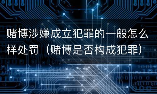 赌博涉嫌成立犯罪的一般怎么样处罚（赌博是否构成犯罪）