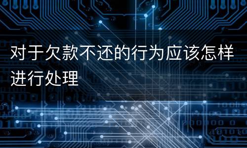 对于欠款不还的行为应该怎样进行处理