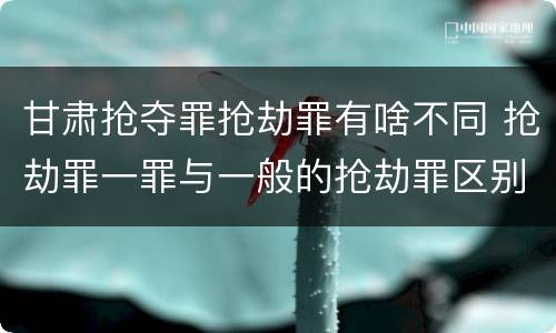 甘肃抢夺罪抢劫罪有啥不同 抢劫罪一罪与一般的抢劫罪区别
