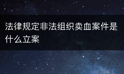 法律规定非法组织卖血案件是什么立案