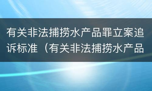 有关非法捕捞水产品罪立案追诉标准（有关非法捕捞水产品罪立案追诉标准最新）