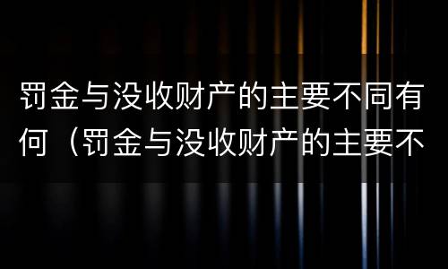 罚金与没收财产的主要不同有何（罚金与没收财产的主要不同有何区别）