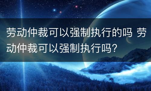 劳动仲裁可以强制执行的吗 劳动仲裁可以强制执行吗?
