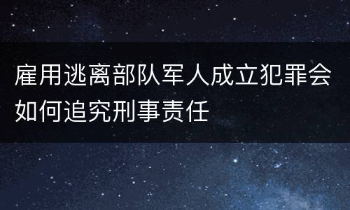雇用逃离部队军人成立犯罪会如何追究刑事责任
