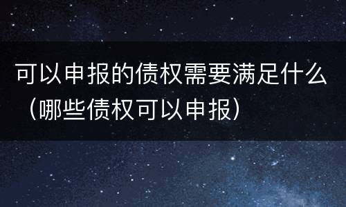 可以申报的债权需要满足什么（哪些债权可以申报）