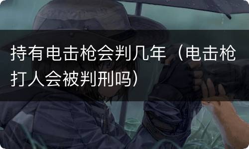 持有电击枪会判几年（电击枪打人会被判刑吗）