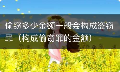 偷窃多少金额一般会构成盗窃罪（构成偷窃罪的金额）