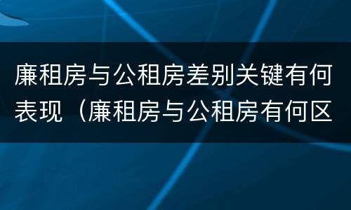 廉租房与公租房差别关键有何表现（廉租房与公租房有何区别）