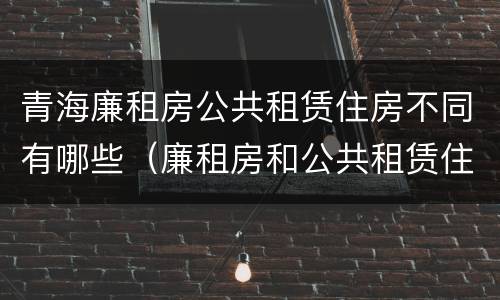 青海廉租房公共租赁住房不同有哪些（廉租房和公共租赁住房的区别）