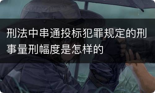 刑法中串通投标犯罪规定的刑事量刑幅度是怎样的