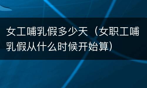 女工哺乳假多少天（女职工哺乳假从什么时候开始算）
