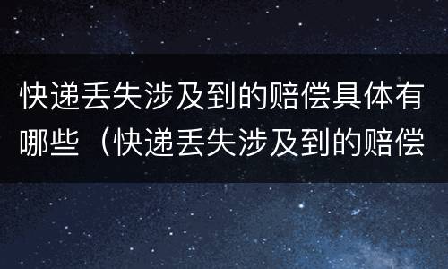 快递丢失涉及到的赔偿具体有哪些（快递丢失涉及到的赔偿具体有哪些问题）