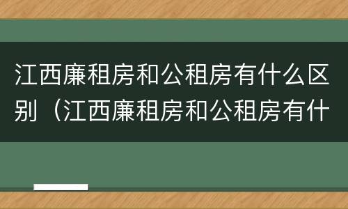 江西廉租房和公租房有什么区别（江西廉租房和公租房有什么区别吗）