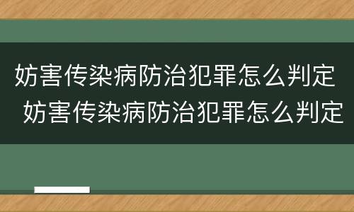 妨害传染病防治犯罪怎么判定 妨害传染病防治犯罪怎么判定罪名