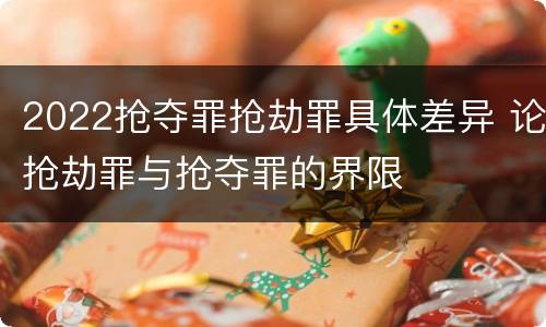 2022抢夺罪抢劫罪具体差异 论抢劫罪与抢夺罪的界限