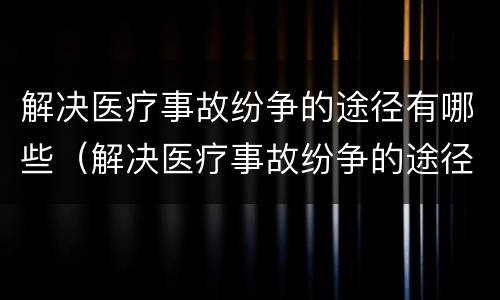 解决医疗事故纷争的途径有哪些（解决医疗事故纷争的途径有哪些呢）