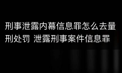 刑事泄露内幕信息罪怎么去量刑处罚 泄露刑事案件信息罪