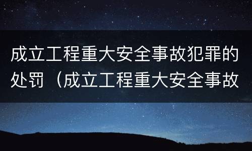 成立工程重大安全事故犯罪的处罚（成立工程重大安全事故犯罪的处罚办法）