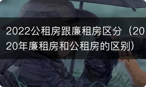 2022公租房跟廉租房区分（2020年廉租房和公租房的区别）