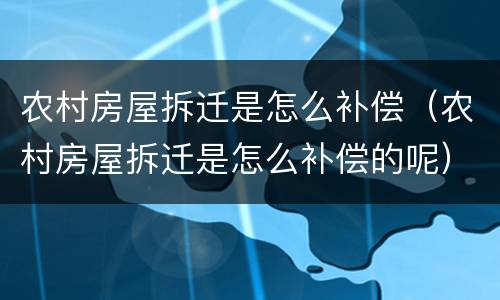 农村房屋拆迁是怎么补偿（农村房屋拆迁是怎么补偿的呢）