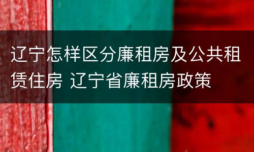 辽宁怎样区分廉租房及公共租赁住房 辽宁省廉租房政策