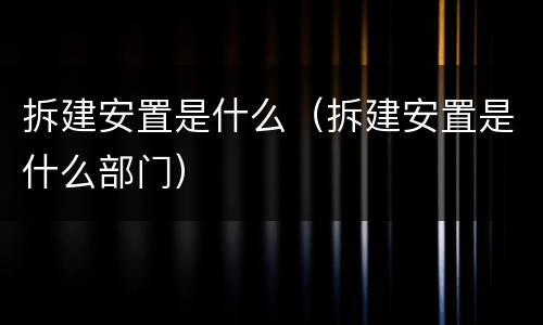 拆建安置是什么（拆建安置是什么部门）