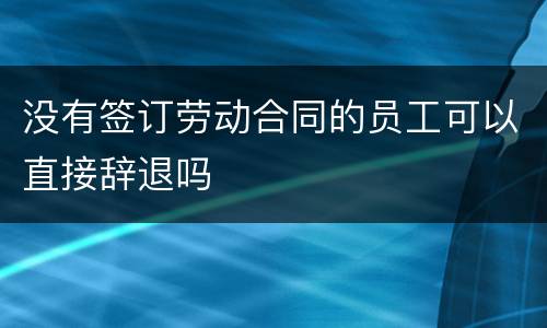 没有签订劳动合同的员工可以直接辞退吗
