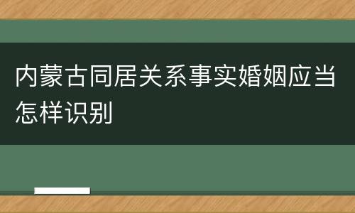 内蒙古同居关系事实婚姻应当怎样识别
