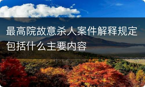 最高院故意杀人案件解释规定包括什么主要内容
