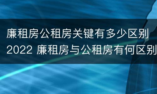 廉租房公租房关键有多少区别2022 廉租房与公租房有何区别