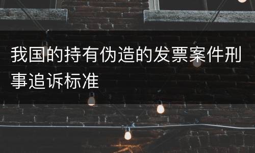 我国的持有伪造的发票案件刑事追诉标准