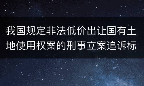 我国规定非法低价出让国有土地使用权案的刑事立案追诉标准是如何规定