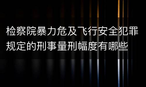 检察院暴力危及飞行安全犯罪规定的刑事量刑幅度有哪些
