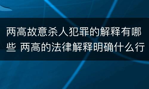 两高故意杀人犯罪的解释有哪些 两高的法律解释明确什么行为列入了罪名