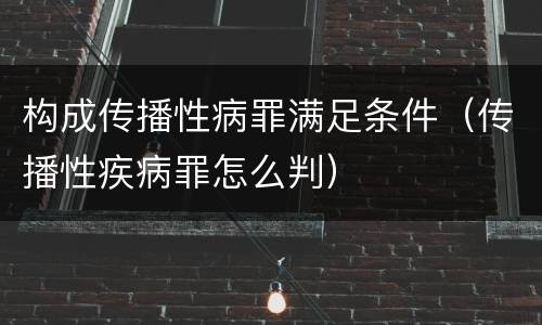 构成传播性病罪满足条件（传播性疾病罪怎么判）