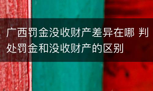 广西罚金没收财产差异在哪 判处罚金和没收财产的区别