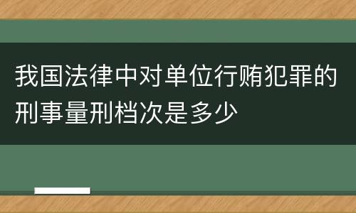 我国法律中对单位行贿犯罪的刑事量刑档次是多少