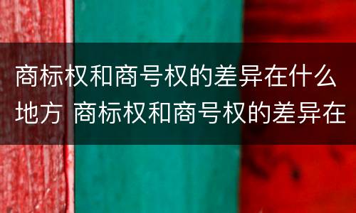 商标权和商号权的差异在什么地方 商标权和商号权的差异在什么地方可以查到