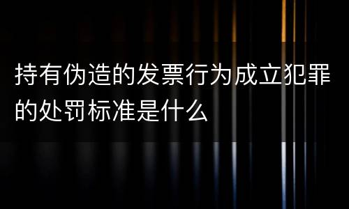 持有伪造的发票行为成立犯罪的处罚标准是什么