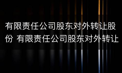 有限责任公司股东对外转让股份 有限责任公司股东对外转让股份的条件