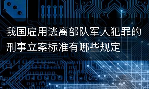 我国雇用逃离部队军人犯罪的刑事立案标准有哪些规定