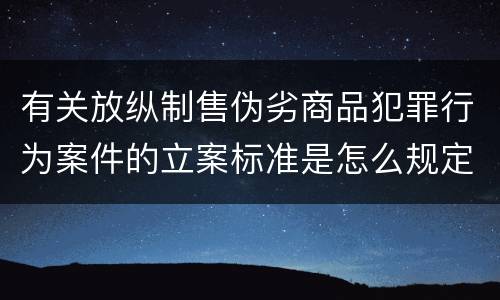 有关放纵制售伪劣商品犯罪行为案件的立案标准是怎么规定