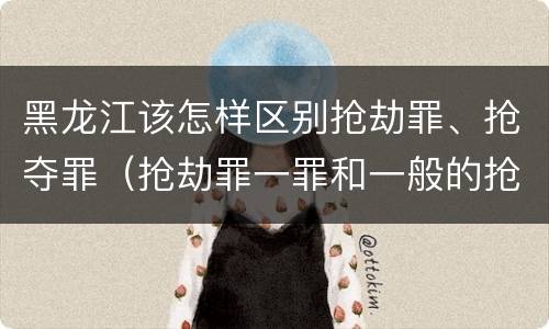 黑龙江该怎样区别抢劫罪、抢夺罪（抢劫罪一罪和一般的抢劫罪）